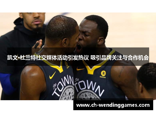 凯文·杜兰特社交媒体活动引发热议 吸引品牌关注与合作机会