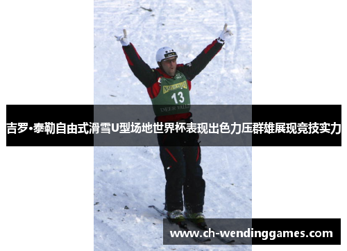 吉罗·泰勒自由式滑雪U型场地世界杯表现出色力压群雄展现竞技实力