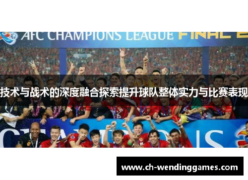 技术与战术的深度融合探索提升球队整体实力与比赛表现