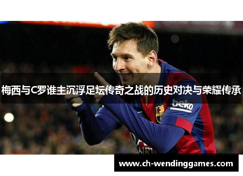 梅西与C罗谁主沉浮足坛传奇之战的历史对决与荣耀传承