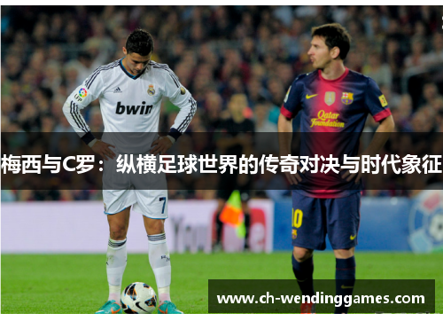 梅西与C罗：纵横足球世界的传奇对决与时代象征