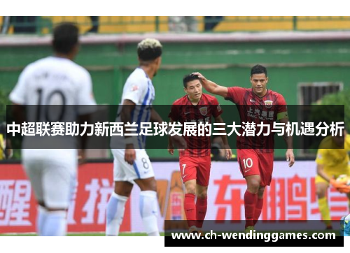 中超联赛助力新西兰足球发展的三大潜力与机遇分析