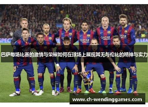 巴萨每场比赛的激情与荣耀如何在球场上展现其无与伦比的精神与实力