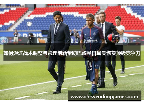如何通过战术调整与管理创新帮助巴黎圣日耳曼恢复顶级竞争力