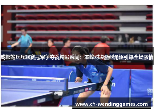 成都站乒乓联赛冠军争夺战精彩瞬间：巅峰对决激烈角逐引爆全场激情