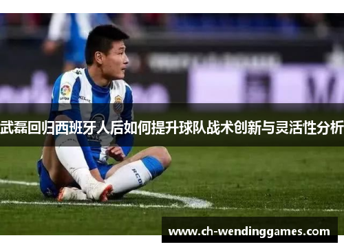武磊回归西班牙人后如何提升球队战术创新与灵活性分析