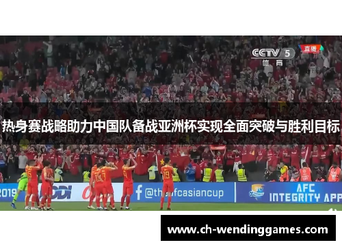 热身赛战略助力中国队备战亚洲杯实现全面突破与胜利目标