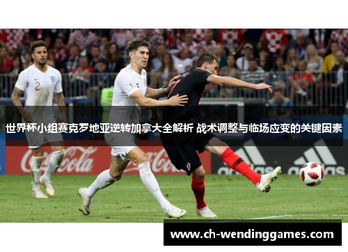 世界杯小组赛克罗地亚逆转加拿大全解析 战术调整与临场应变的关键因素