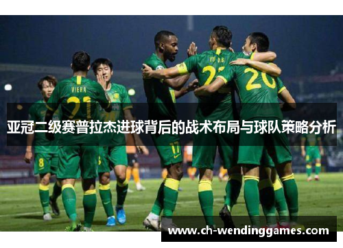 亚冠二级赛普拉杰进球背后的战术布局与球队策略分析