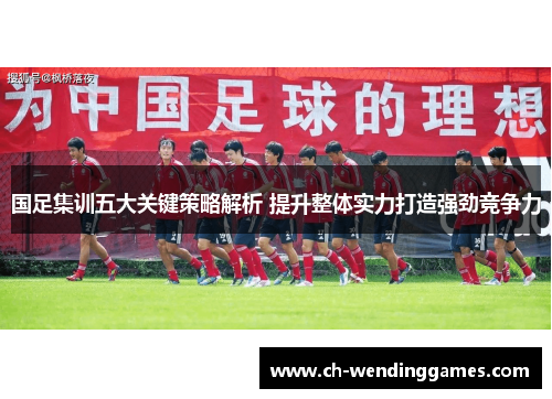 国足集训五大关键策略解析 提升整体实力打造强劲竞争力