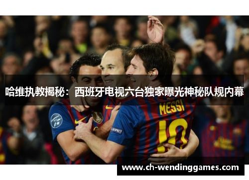 哈维执教揭秘：西班牙电视六台独家曝光神秘队规内幕