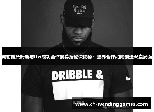勒布朗詹姆斯与Uzi成功合作的幕后秘诀揭秘：跨界合作如何创造双赢局面