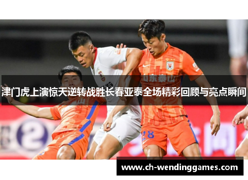 津门虎上演惊天逆转战胜长春亚泰全场精彩回顾与亮点瞬间