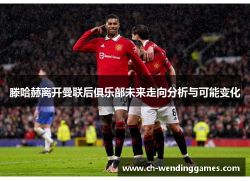 滕哈赫离开曼联后俱乐部未来走向分析与可能变化