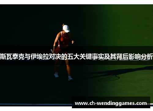 斯瓦泰克与伊埃拉对决的五大关键事实及其背后影响分析