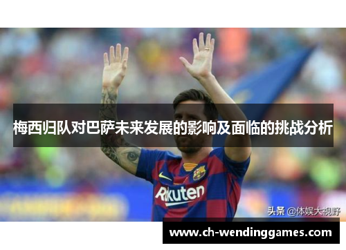 梅西归队对巴萨未来发展的影响及面临的挑战分析