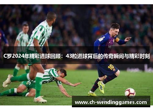 C罗2024年精彩进球回顾：43粒进球背后的传奇瞬间与精彩时刻