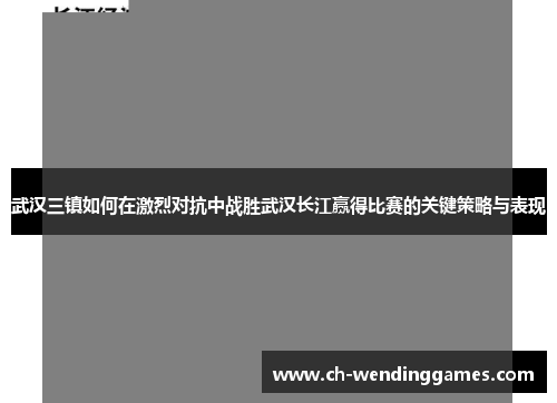 武汉三镇如何在激烈对抗中战胜武汉长江赢得比赛的关键策略与表现