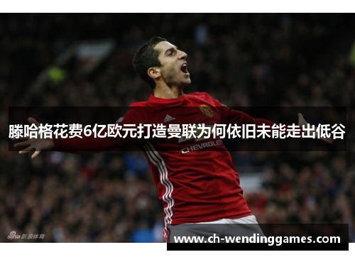 滕哈格花费6亿欧元打造曼联为何依旧未能走出低谷