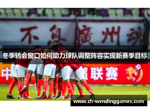 冬季转会窗口如何助力球队调整阵容实现新赛季目标
