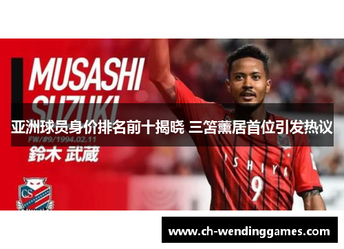 亚洲球员身价排名前十揭晓 三笘薰居首位引发热议