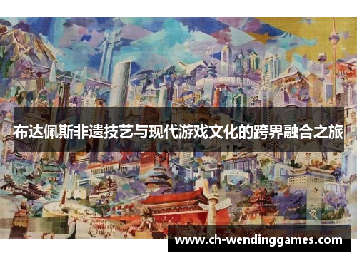 布达佩斯非遗技艺与现代游戏文化的跨界融合之旅