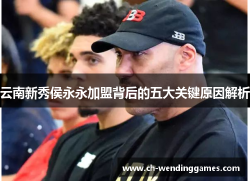 云南新秀侯永永加盟背后的五大关键原因解析