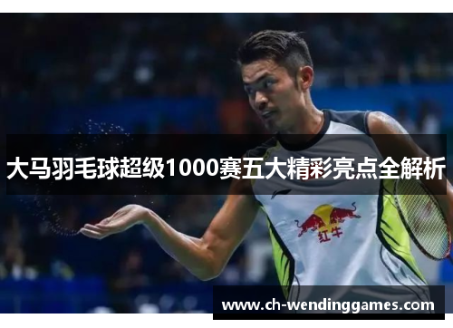 大马羽毛球超级1000赛五大精彩亮点全解析
