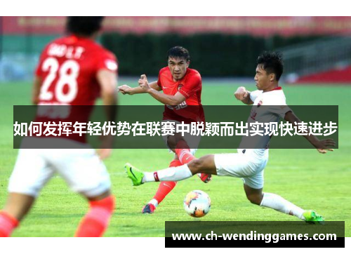 如何发挥年轻优势在联赛中脱颖而出实现快速进步