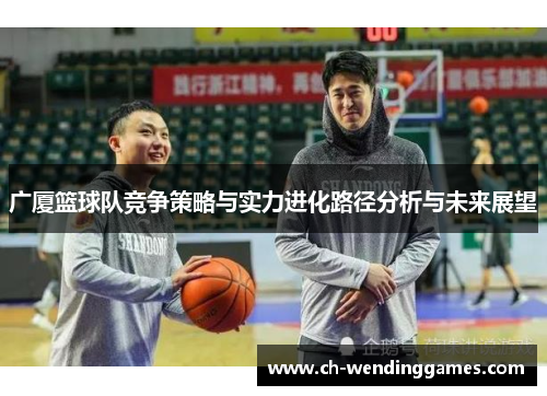 广厦篮球队竞争策略与实力进化路径分析与未来展望