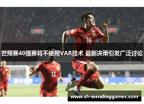 世预赛40强赛将不使用VAR技术 最新决策引发广泛讨论