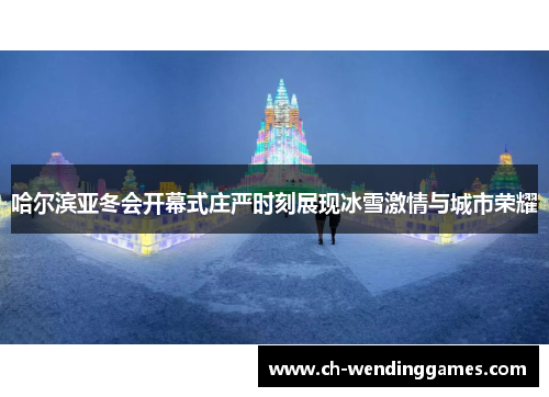 哈尔滨亚冬会开幕式庄严时刻展现冰雪激情与城市荣耀