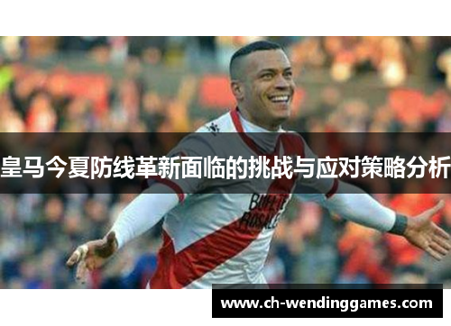 皇马今夏防线革新面临的挑战与应对策略分析