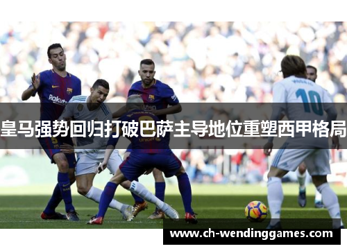 皇马强势回归打破巴萨主导地位重塑西甲格局