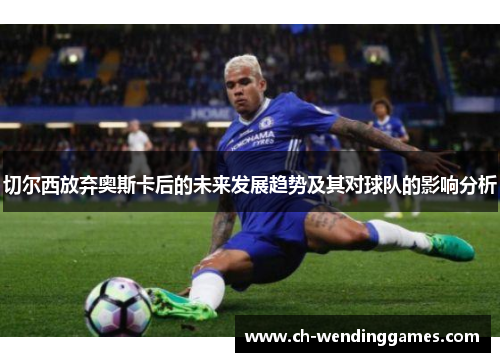 切尔西放弃奥斯卡后的未来发展趋势及其对球队的影响分析