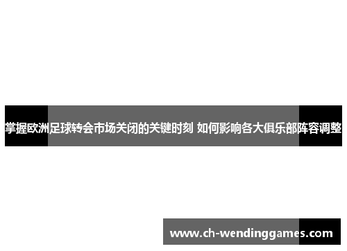 掌握欧洲足球转会市场关闭的关键时刻 如何影响各大俱乐部阵容调整