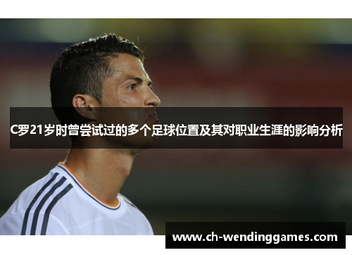 C罗21岁时曾尝试过的多个足球位置及其对职业生涯的影响分析 C罗21岁时曾尝试过的多个足球位置及其对职业生涯的影响分析