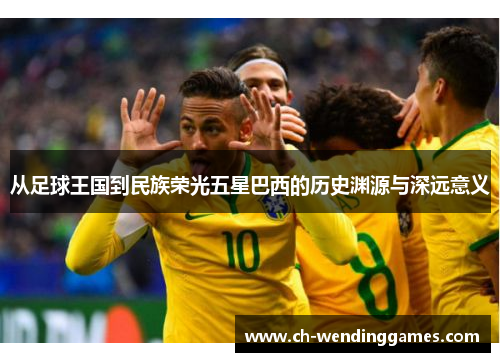 从足球王国到民族荣光五星巴西的历史渊源与深远意义 从足球王国到民族荣光五星巴西的历史渊源与深远意义