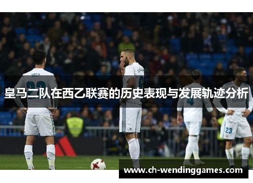 皇马二队在西乙联赛的历史表现与发展轨迹分析 皇马二队在西乙联赛的历史表现与发展轨迹分析