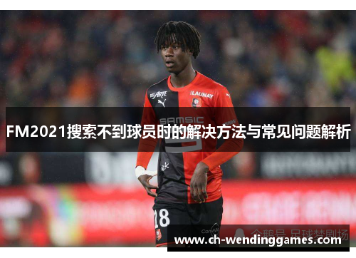 FM2021搜索不到球员时的解决方法与常见问题解析 FM2021搜索不到球员时的解决方法与常见问题解析