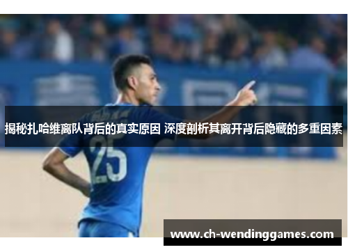 揭秘扎哈维离队背后的真实原因 深度剖析其离开背后隐藏的多重因素