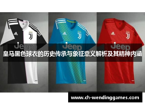 皇马黑色球衣的历史传承与象征意义解析及其精神内涵