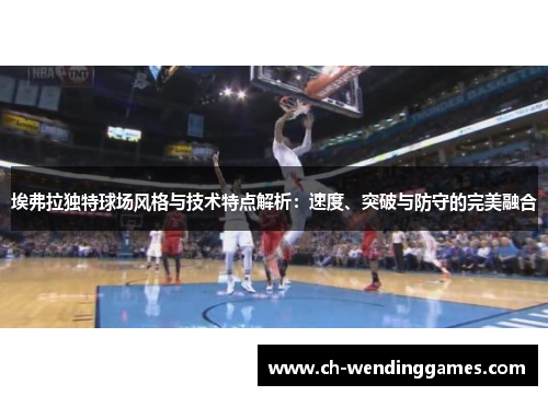 埃弗拉独特球场风格与技术特点解析：速度、突破与防守的完美融合