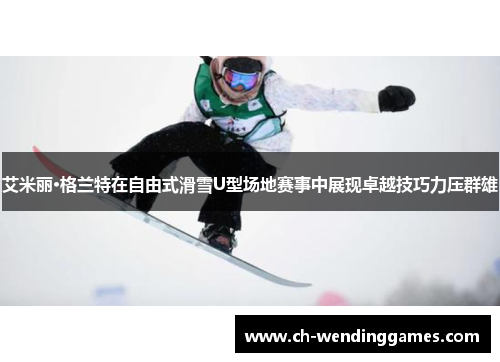 艾米丽·格兰特在自由式滑雪U型场地赛事中展现卓越技巧力压群雄