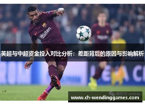 英超与中超资金投入对比分析：差距背后的原因与影响解析