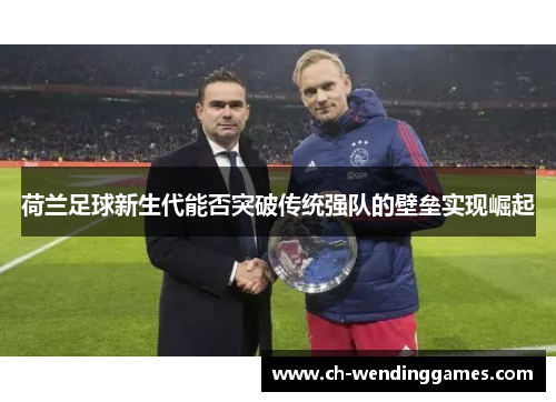 荷兰足球新生代能否突破传统强队的壁垒实现崛起