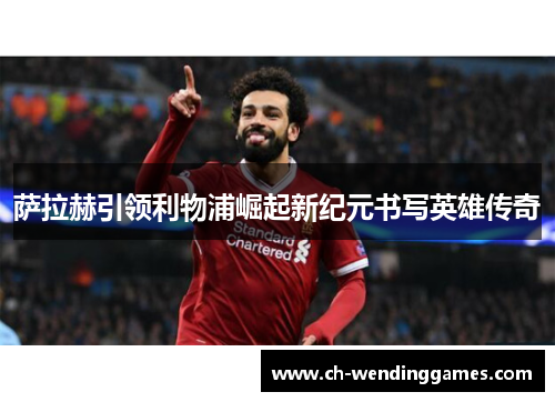 萨拉赫引领利物浦崛起新纪元书写英雄传奇