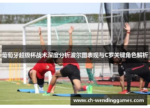 葡萄牙超级杯战术深度分析波尔图表现与C罗关键角色解析