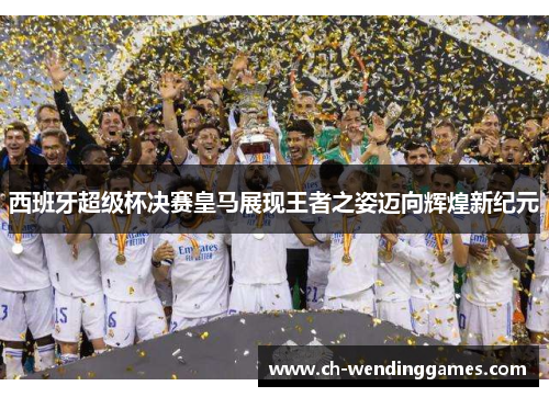 西班牙超级杯决赛皇马展现王者之姿迈向辉煌新纪元
