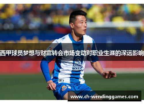 西甲球员梦想与财富转会市场变动对职业生涯的深远影响 西甲球员梦想与财富转会市场变动对职业生涯的深远影响